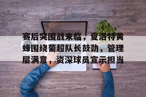 九游下载赛后突围战来临，夏洛特黄蜂围绕葡超队长鼓劲，管理层满意，资深球员宣示担当的简单介绍